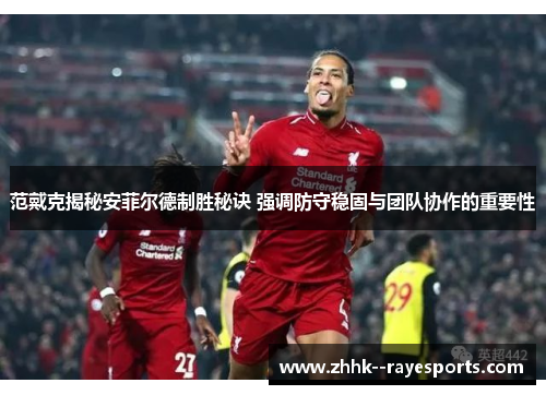 范戴克揭秘安菲尔德制胜秘诀 强调防守稳固与团队协作的重要性 范戴克揭秘安菲尔德制胜秘诀 强调防守稳固与团队协作的重要性
