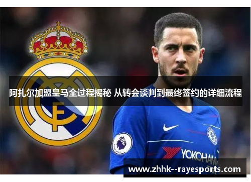 阿扎尔加盟皇马全过程揭秘 从转会谈判到最终签约的详细流程