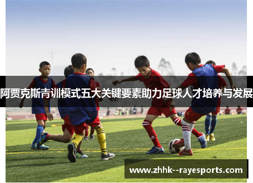 阿贾克斯青训模式五大关键要素助力足球人才培养与发展