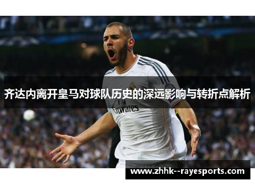 齐达内离开皇马对球队历史的深远影响与转折点解析