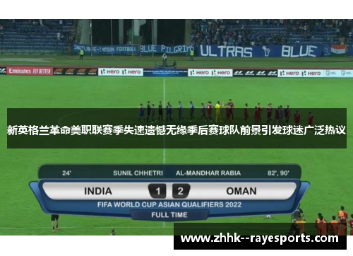 新英格兰革命美职联赛季失速遗憾无缘季后赛球队前景引发球迷广泛热议