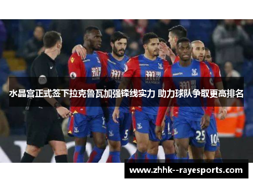 水晶宫正式签下拉克鲁瓦加强锋线实力 助力球队争取更高排名