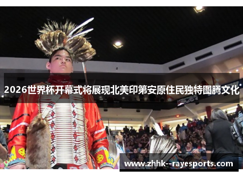 2026世界杯开幕式将展现北美印第安原住民独特图腾文化 2026世界杯开幕式将展现北美印第安原住民独特图腾文化