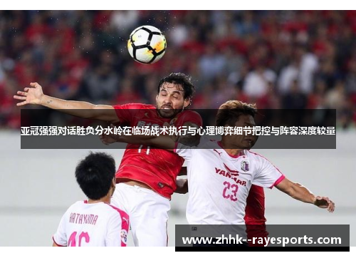亚冠强强对话胜负分水岭在临场战术执行与心理博弈细节把控与阵容深度较量 亚冠强强对话胜负分水岭在临场战术执行与心理博弈细节把控与阵容深度较量