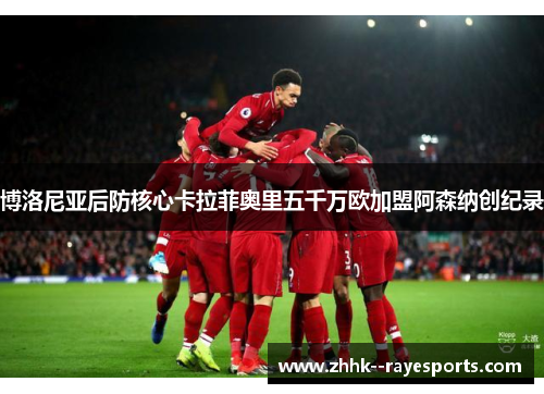 博洛尼亚后防核心卡拉菲奥里五千万欧加盟阿森纳创纪录 博洛尼亚后防核心卡拉菲奥里五千万欧加盟阿森纳创纪录