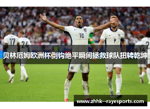 贝林厄姆欧洲杯倒钩绝平瞬间拯救球队扭转乾坤 贝林厄姆欧洲杯倒钩绝平瞬间拯救球队扭转乾坤
