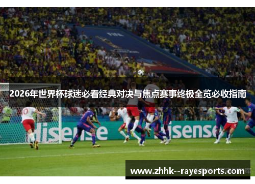 2026年世界杯球迷必看经典对决与焦点赛事终极全览必收指南