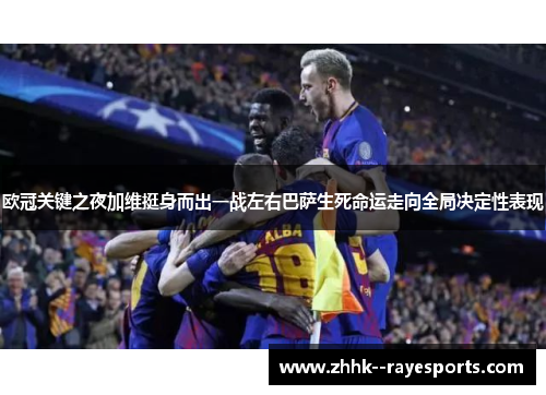欧冠关键之夜加维挺身而出一战左右巴萨生死命运走向全局决定性表现 欧冠关键之夜加维挺身而出一战左右巴萨生死命运走向全局决定性表现