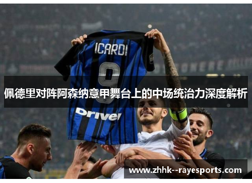 佩德里对阵阿森纳意甲舞台上的中场统治力深度解析 佩德里对阵阿森纳意甲舞台上的中场统治力深度解析