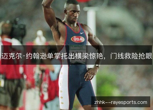迈克尔·约翰逊单掌托出横梁惊艳,门线救险抢眼 迈克尔·约翰逊单掌托出横梁惊艳,门线救险抢眼